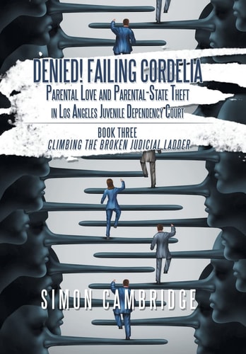 Denied! Failing Cordelia Parental Love and Parental-State Theft in Los Angeles Juvenile Dependency Court: Book Three: Climbing the Broken Judicial Ladder