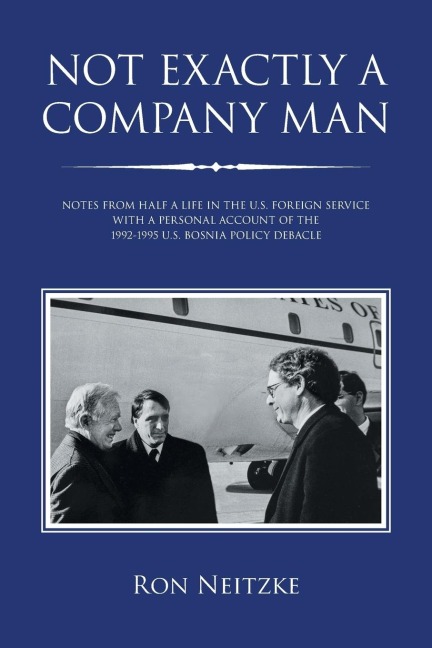 Not Exactly a Company Man: Notes from  Half a Life in the U.S. Foreign Service     with a Personal Account of the 1992-1995 U.S. Bosnia Policy Debacle
