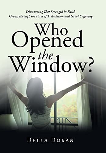 Who Opened the Window? Discovering That Strength in Faith Grows Through the Fires of Tribulation and Great Suffering