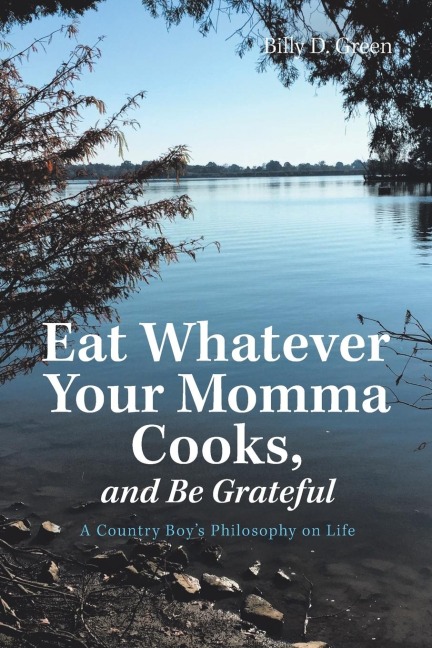 Eat Whatever Your Momma Cooks, and Be Grateful: A Country Boys Philosophy on Life