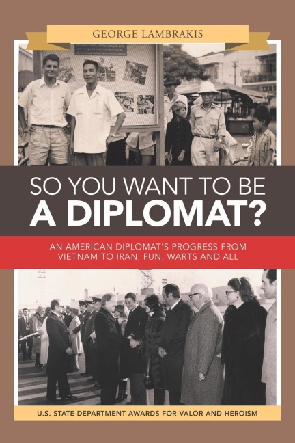 So You Want to Be a Diplomat?: An American Diplomats Progress from Vietnam to Iran, Fun, Warts and All.