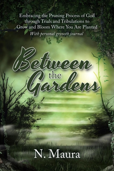 Between the Gardens: Embracing the Pruning Process of God Through Trials and Tribulations to Grow and Bloom Where You Are Planted