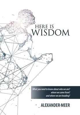 Here Is Wisdom: What You Need to Know About Who We Are? Where We Came From? and Where We Are Heading?