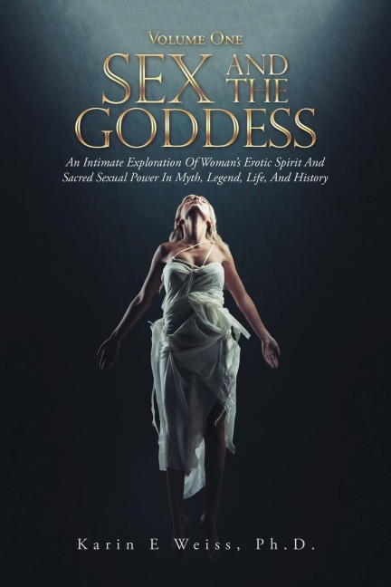 Sex and the Goddess An Intimate Exploration of Woman's Erotic Spirit and Sacred Sexual Power in Myth, Legend, Life, and History (Volume One)