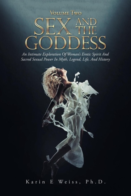 Sex and the Goddess An Intimate Exploration of Woman's Erotic Spirit and Sacred Sexual Power in Myth, Legend, Life, and History (Volume Two)