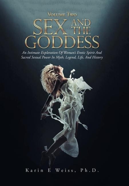 Sex and the Goddess An Intimate Exploration of Woman's Erotic Spirit and Sacred Sexual Power in Myth, Legend, Life, and History (Volume Two)