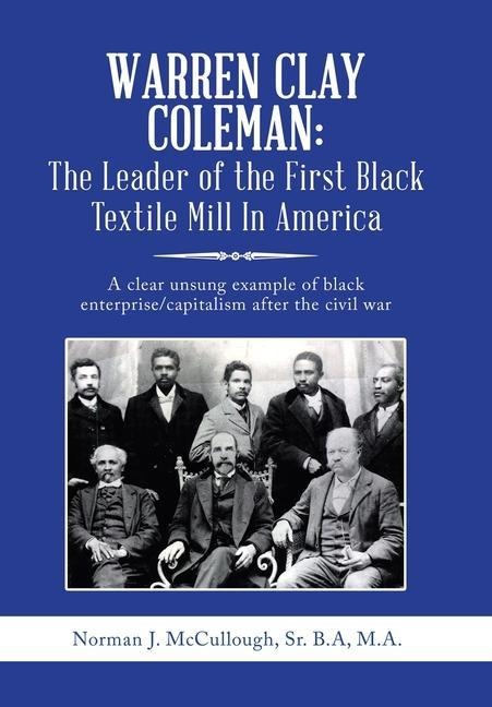 Warren Clay Coleman: the Leader of the First Black Textile Mill in America: A Clear Unsung Example of Black Enterprise/Capitalism After the Civil War