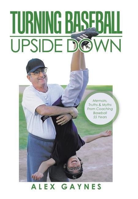 Turning Baseball Upside Down: Memoirs, Truths & Myths from Coaching Baseball 55 Years