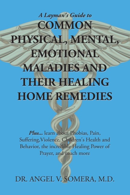 A Layman's Guide to Common Physical, Mental, Emotional Maladies and Their Healing Home Remedies: Plus... Learn About Phobias, Pain, Suffering,Violence, Children's Health and Behavior, the Incredible Healing Power of Prayer, and Much More
