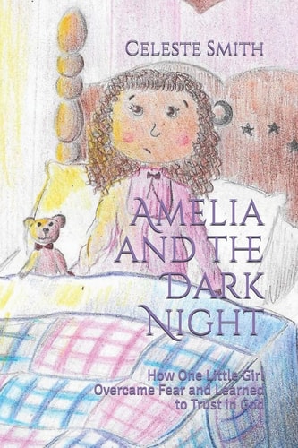 Amelia and the Dark Night How One Little Girl Overcame Fear and Learned to Trust in God