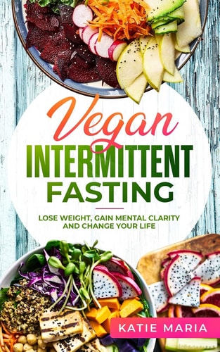 Vegan Intermittent Fasting Lose Weight, Gain Mental Clarity and Change Your Life