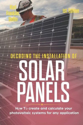 Decoding the Installation of Solar Panels 1st Edition How to Create and Calculate Your Photovoltaic Systems for Any Application