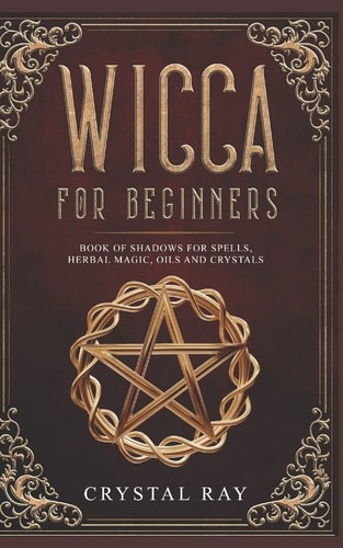 Wicca for Beginners Book of Shadows for Spells, Herbal Magic, Oils and Crystals