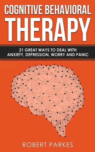 Cognitive Behavioral Therapy 21 Great Ways to Deal with Anxiety, Depression, Worry and Panic (Cognitive Behavioral Therapy Series Book 1)
