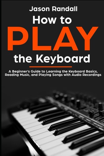 How to Play the Keyboard A Beginner's Guide to Learning the Keyboard Basics, Reading Music, and Playing Songs with Audio Recordings