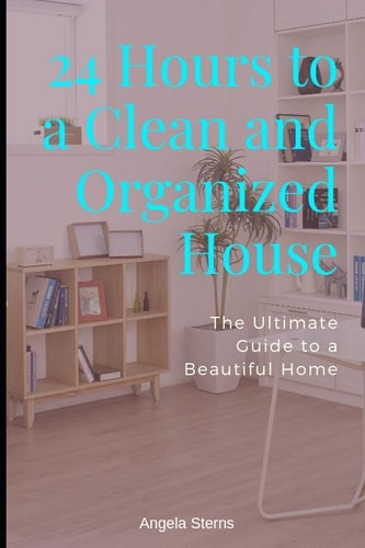 24 Hours to a Clean and Organized House The Ultimate Guide to a Beautiful Home