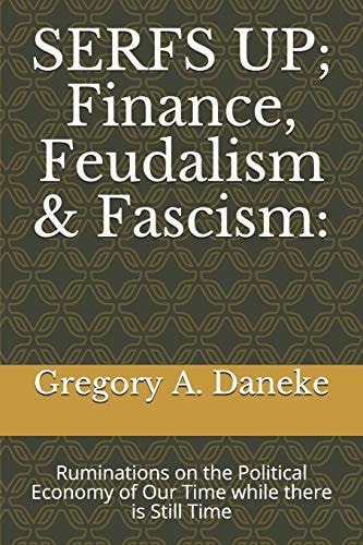 SERFS Up; FInance, Feudalism and Fascism: Ruminations on the Political Economy of Our Time While There Is Still Time