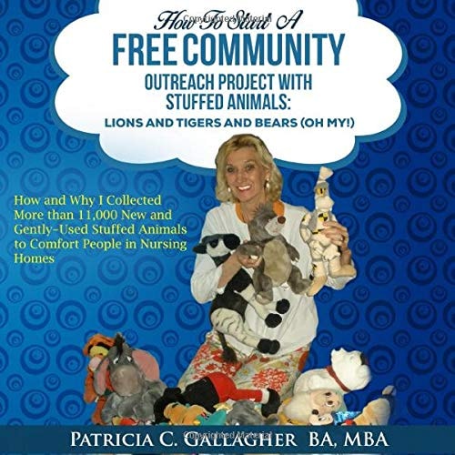 How to Start a Free Community Outreach Project with Stuffed Animals Lions and Tigers and Bears (Oh My!): How and Why I Collected 11,000 New and Gently-Used Stuffed Animals to Comfort People in Nursing Homes - All Donated. And You Can Do it Too!