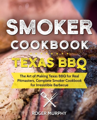 Smoker Cookbook: Texas BBQ The Art of Making Texas BBQ for Real Pitmasters, Complete Smoker Cookbook for Irresistible Barbecue