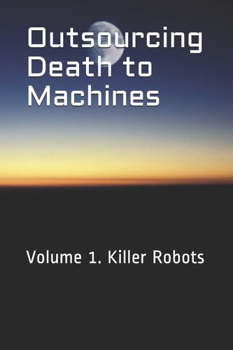 Outsourcing Death to Machines Volume 1: Killer Robots