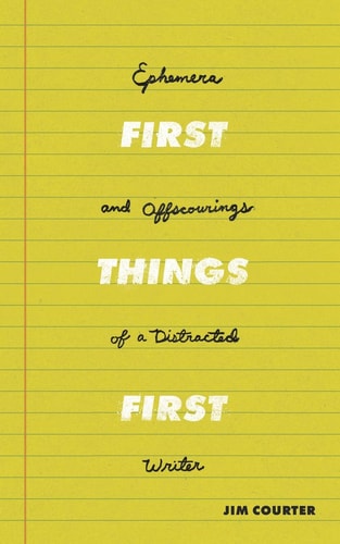 First Things First Ephemera and Offscourings of a Distracted Writer