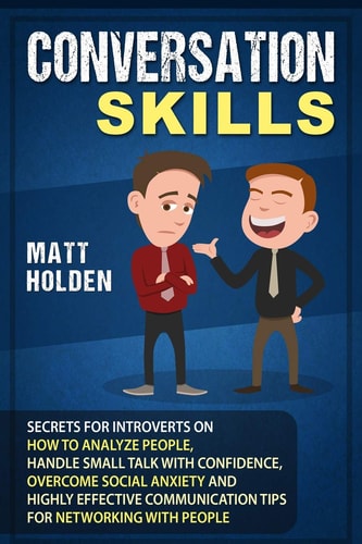 Conversation Skills Secrets for Introverts on How to Analyze People, Handle Small Talk with Confidence, Overcome Social Anxiety and Highly Effective Communication Tips for Networking with People