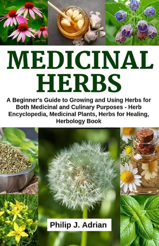 Medicinal Herbs A Beginner's Guide to Growing and Using Herbs for Both Medicinal and Culinary Purposes - Herb Encyclopedia, Herbs for Healing, Medicinal Plants, Herbology Book