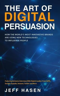 The Art of Digital Persuasion: How the Worlds Most Innovative Brands Are Using New Technologies to Influence People