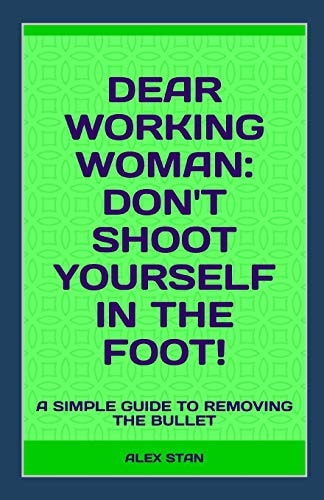 Dear Working Woman: Don't Shoot Yourself in the Foot! A Simple Guide to Removing the Bullet