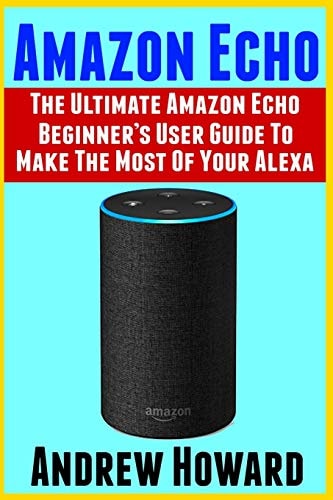 Amazon Echo The Ultimate Amazon Echo Beginner's User Guide to Make The Most Of Your Alexa (Echo, Alexa, Dot, 2019 Manual, Apps Book, Amazon Alexa, Step-by-step User Guide, User Manual)