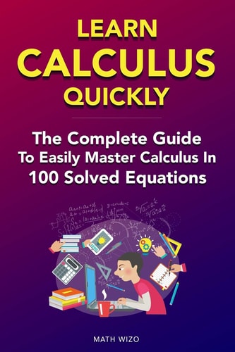 Learn Calculus Quickly The Complete Guide To Easily Master Calculus in 100 Solved Equations!