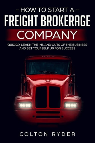 How to Start a Freight Brokerage Company Quickly Learn the Ins and Outs of the Business and Set Yourself Up for Success