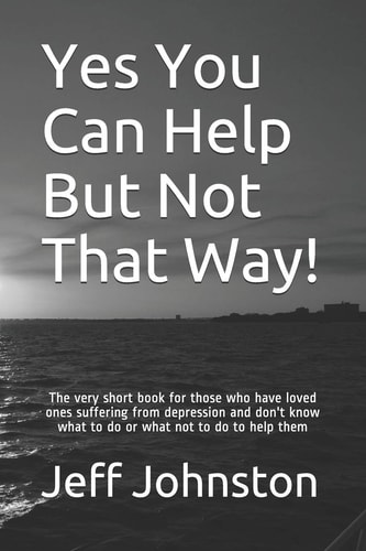 Yes You Can Help But Not That Way! The Very Short Book for Those who Have Loved Ones Suffering from Depression and Don't Know what to Do Or what Not to Do to Help Them
