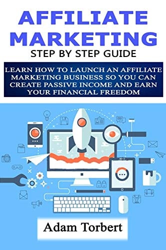 Affiliate Marketing Step By Step Guide Learn How To Launch an Affiliate Marketing Business So You Can Create Passive Income And Earn Your Financial Freedom