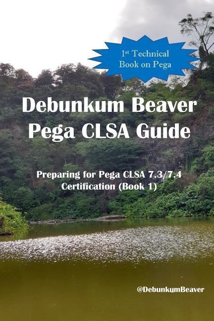 Debunkum Beaver Pega CLSA Guide: Preparing for Pega CLSA 7.3/7.4 Certification (Book 1)