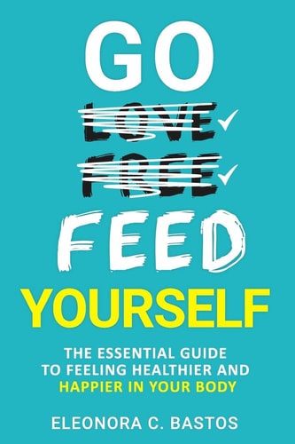 Go Feed Yourself The Essential Guide to Feeling Healthier and Happier in Your Body.