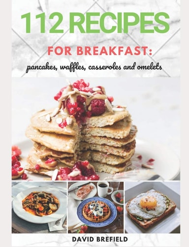 112 Recipes for Breakfast Pancakes, Waffles, Casseroles and Omelets: The Most Delicious, Illustrated Pancakes, Crepes, Waffles, Casseroles and Omelets Recipes. Easy to Prepare. Quick Recipes.