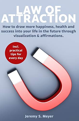 Law of Attraction How to Draw More Happiness, Health and Success Into Your Life in the Future Through Visualization & Affirmations