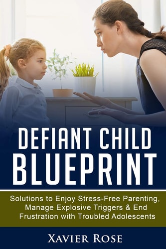 Defiant Child Blueprint Solutions to Enjoy Stress-Free Parenting, Manage Explosive Triggers and End Frustration with Troubled Adolescents