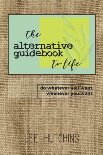 The Alternative Guidebook to Life Do Whatever You Want, Whenever You Want.