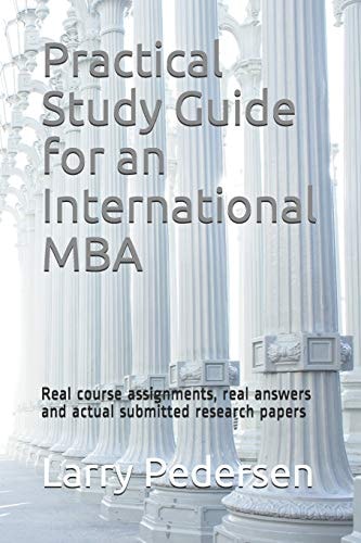 Practical Study Guide for an International MBA Real Course Assignments, Real Answers and Actual Submitted Research Papers