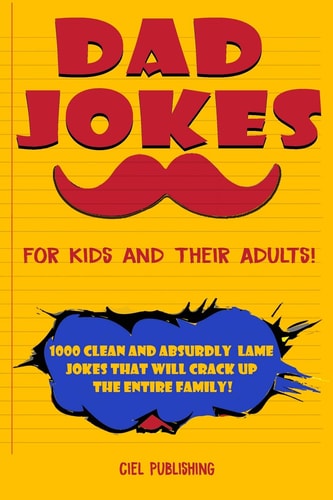 Dad Jokes for Kids and Their Adults! 1000 Clean and Absurdly Lame Jokes That Will Crack Up the Entire Family!