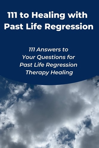 111 to Healing with Past Life Regression 111 Answers to Your Questions for Past Life Regression Therapy Healing