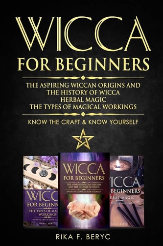 Wicca for Beginners The Aspiring Wiccan Origins and the History of Wicca, Herbal Magic, the Types of Magical Workings: Know the Craft & Know Yourself