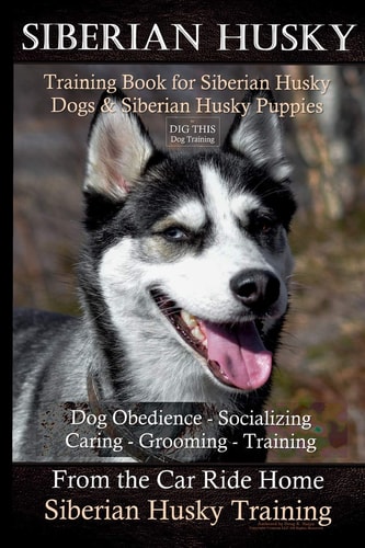 Siberian Husky Training Book for Siberian Husky Dogs and Siberian Husky Puppies by D!g This Dog Training Dog Obedience - Socializing Caring - Grooming - Training from the Car Ride Home Siberian Husk