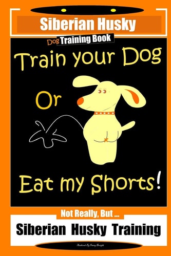 Siberian Husky Dog Training Book Train Your Dog Or Eat My Shorts! Not Really, But... Siberian Husky Training