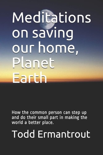 Meditations on Saving Our Home, Planet Earth How the Common Person Can Step Up and Do Their Small Part in Making the World a Better Place.