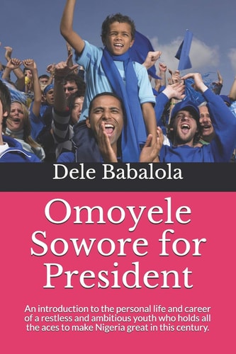 Omoyele Sowore for President An Introduction to the Personal Life and Career of a Restless and Ambitious Youth Who Holds All the Aces to Make Nigeria Great in This Century.