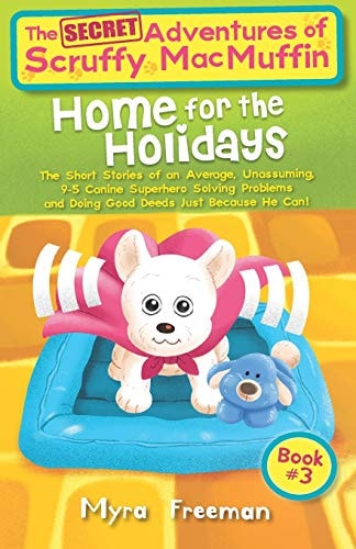 The (Secret) Adventures Of Scruffy MacMuffin Home For The Holidays: The Short Stories of an Average, Unassuming, 9-5 Canine Superhero, Solving Problems and Doing Good Deeds Just Because He Can!