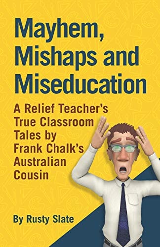 Mayhem, Mishaps and Miseducation A Relief Teacher's True Classroom Tales by 'Frank Chalk's Australian Cousin'